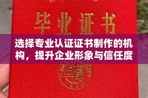 明山选择专业认证证书制作的机构，提升企业形象与信任度
